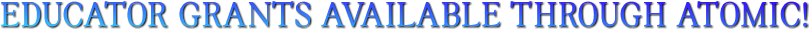 EDUCATOR GRANTS AVAILABLE THROUGH ATOMIC! EDUCATOR GRANTS AVAILABLE THROUGH ATOMIC!